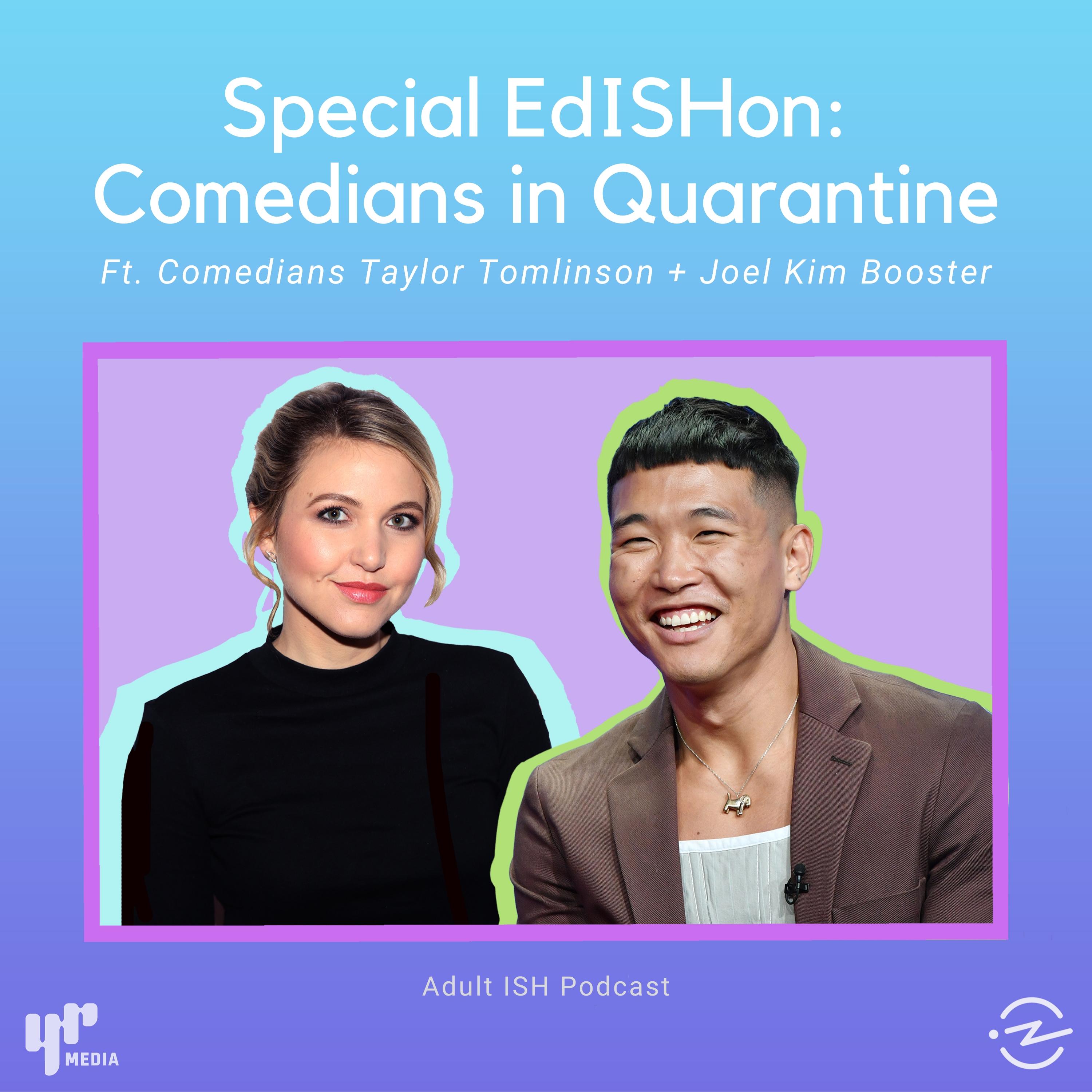 Thumbnail for "Special EdISHon: Comedians in Quarantine (ft. Taylor Tomlinson & Joel Kim Booster)". Thumbnail for "Special EdISHon: Comedians in Quarantine (ft. Taylor Tomlinson & Joel Kim Booster)".